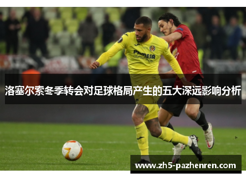 洛塞尔索冬季转会对足球格局产生的五大深远影响分析