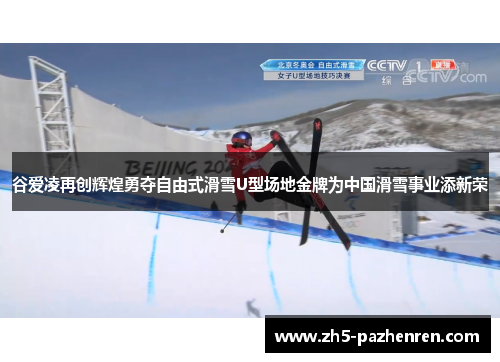 谷爱凌再创辉煌勇夺自由式滑雪U型场地金牌为中国滑雪事业添新荣