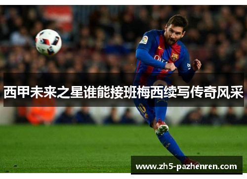 西甲未来之星谁能接班梅西续写传奇风采