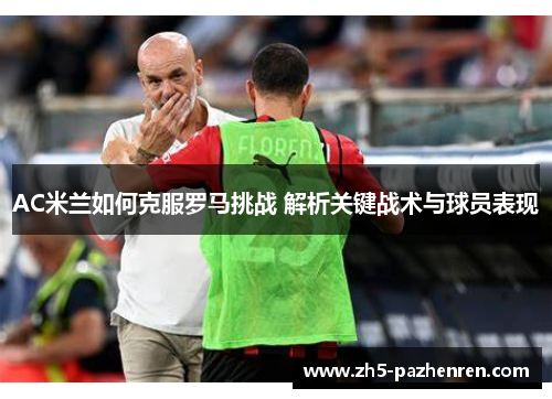 AC米兰如何克服罗马挑战 解析关键战术与球员表现