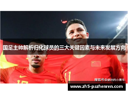 国足主帅解析归化球员的三大关键因素与未来发展方向