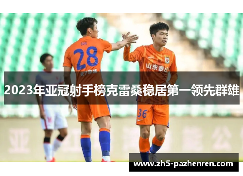 2023年亚冠射手榜克雷桑稳居第一领先群雄