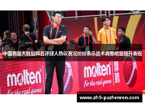 中国男篮大胜后知名评球人热议赛况纷纷表示战术调整明显提升表现