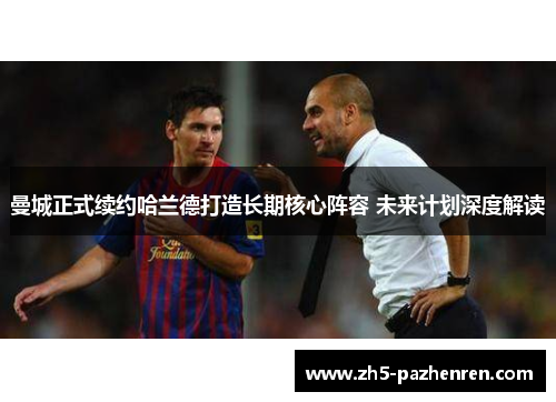 曼城正式续约哈兰德打造长期核心阵容 未来计划深度解读