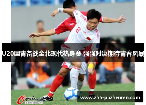 U20国青备战全北现代热身赛 强强对决期待青春风暴
