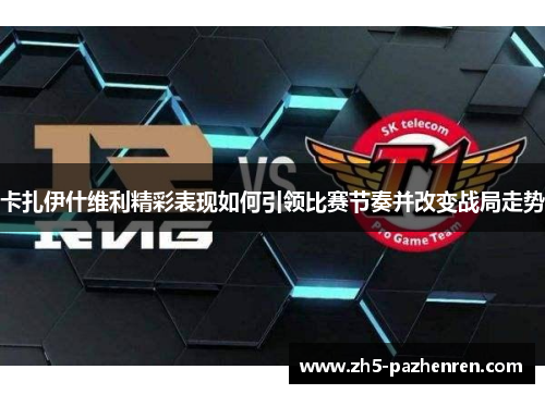 卡扎伊什维利精彩表现如何引领比赛节奏并改变战局走势