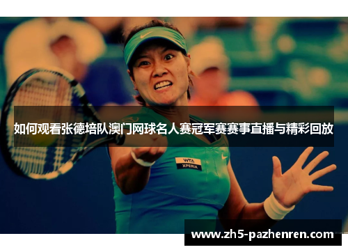如何观看张德培队澳门网球名人赛冠军赛赛事直播与精彩回放