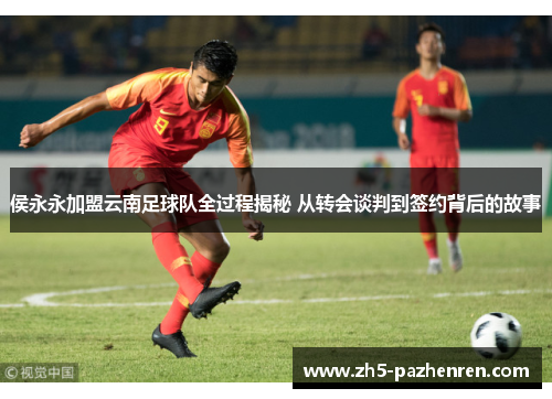 侯永永加盟云南足球队全过程揭秘 从转会谈判到签约背后的故事