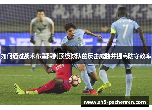 如何通过战术布置限制顶级球队的反击威胁并提高防守效率