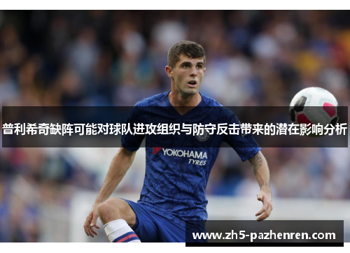 普利希奇缺阵可能对球队进攻组织与防守反击带来的潜在影响分析
