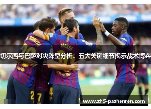 切尔西与巴萨对决阵型分析：五大关键细节揭示战术博弈