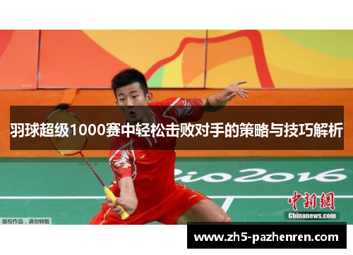 羽球超级1000赛中轻松击败对手的策略与技巧解析