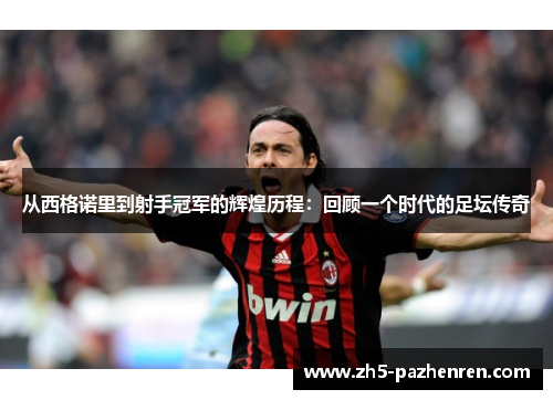 从西格诺里到射手冠军的辉煌历程：回顾一个时代的足坛传奇