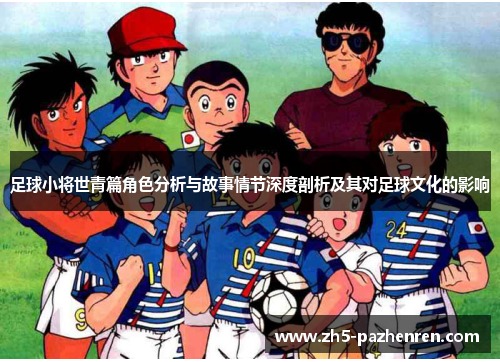 足球小将世青篇角色分析与故事情节深度剖析及其对足球文化的影响