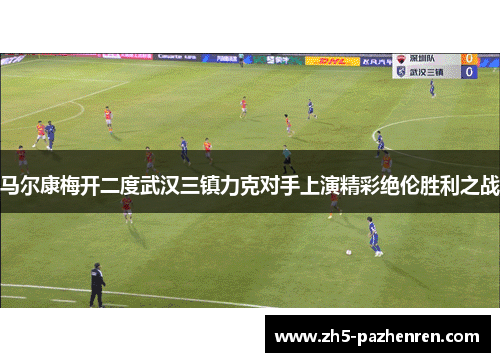 马尔康梅开二度武汉三镇力克对手上演精彩绝伦胜利之战 马尔康梅开二度武汉三镇力克对手上演精彩绝伦胜利之战