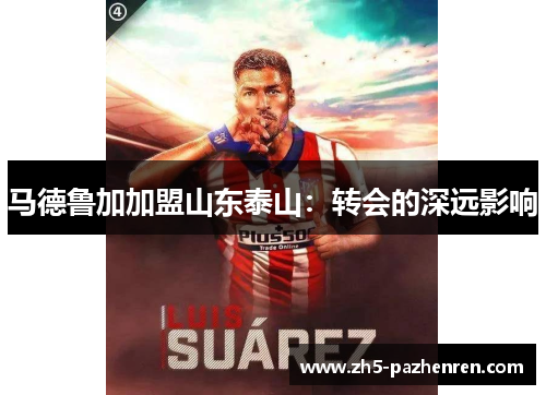 马德鲁加加盟山东泰山:转会的深远影响 马德鲁加加盟山东泰山:转会的深远影响