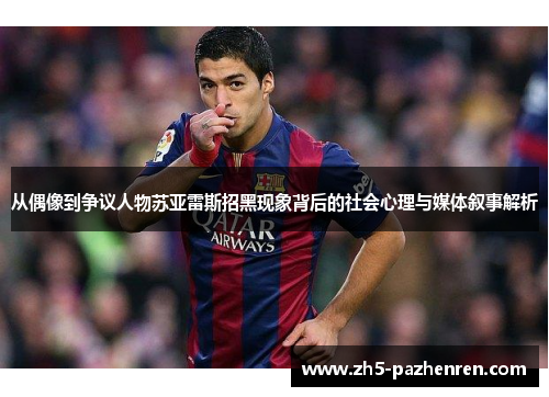 从偶像到争议人物苏亚雷斯招黑现象背后的社会心理与媒体叙事解析 从偶像到争议人物苏亚雷斯招黑现象背后的社会心理与媒体叙事解析