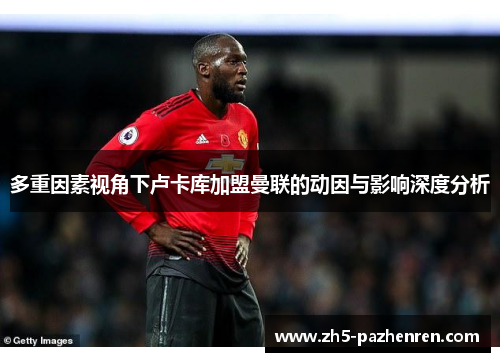 多重因素视角下卢卡库加盟曼联的动因与影响深度分析 多重因素视角下卢卡库加盟曼联的动因与影响深度分析