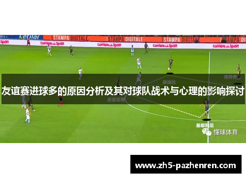 友谊赛进球多的原因分析及其对球队战术与心理的影响探讨 友谊赛进球多的原因分析及其对球队战术与心理的影响探讨