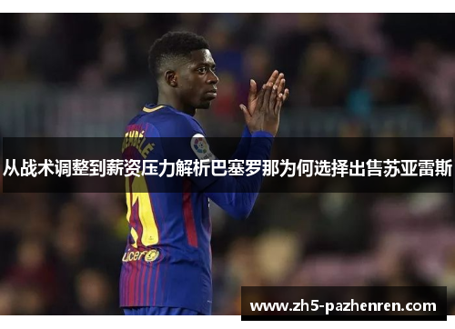 从战术调整到薪资压力解析巴塞罗那为何选择出售苏亚雷斯 从战术调整到薪资压力解析巴塞罗那为何选择出售苏亚雷斯