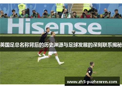 英国足总名称背后的历史渊源与足球发展的深刻联系揭秘 英国足总名称背后的历史渊源与足球发展的深刻联系揭秘
