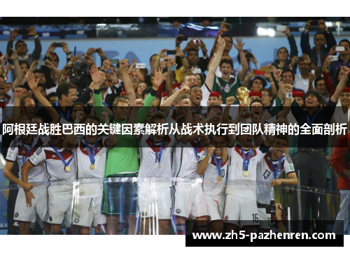 阿根廷战胜巴西的关键因素解析从战术执行到团队精神的全面剖析