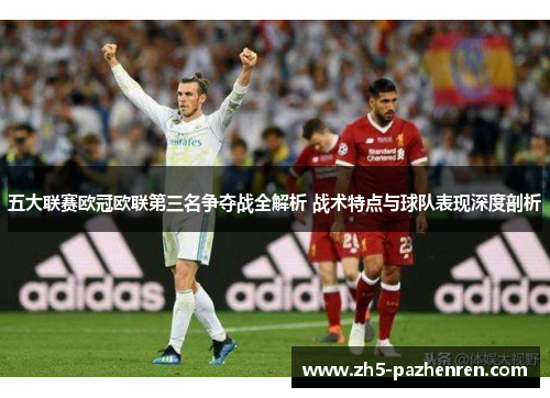 五大联赛欧冠欧联第三名争夺战全解析 战术特点与球队表现深度剖析 五大联赛欧冠欧联第三名争夺战全解析 战术特点与球队表现深度剖析