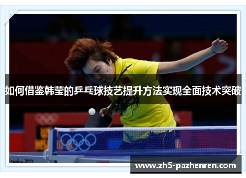 如何借鉴韩莹的乒乓球技艺提升方法实现全面技术突破 如何借鉴韩莹的乒乓球技艺提升方法实现全面技术突破
