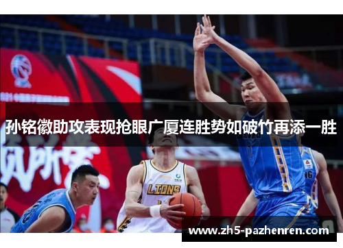 孙铭徽助攻表现抢眼广厦连胜势如破竹再添一胜 孙铭徽助攻表现抢眼广厦连胜势如破竹再添一胜