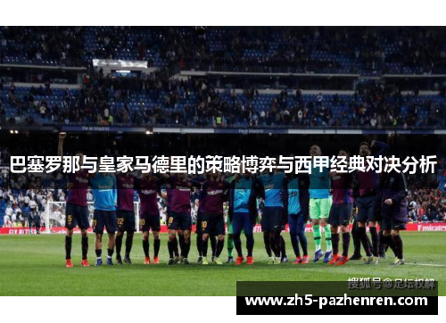 巴塞罗那与皇家马德里的策略博弈与西甲经典对决分析 巴塞罗那与皇家马德里的策略博弈与西甲经典对决分析
