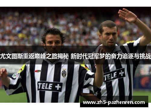 尤文图斯重返巅峰之路揭秘 新时代冠军梦的奋力追逐与挑战