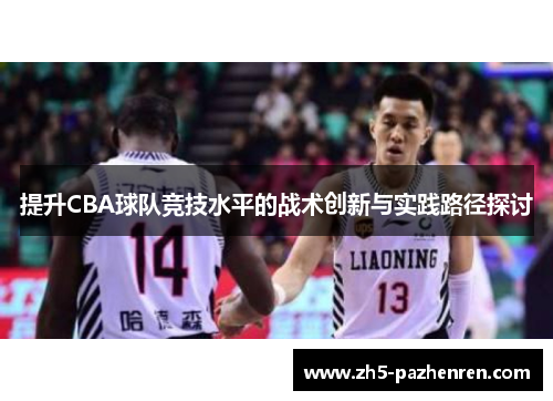 提升CBA球队竞技水平的战术创新与实践路径探讨 提升CBA球队竞技水平的战术创新与实践路径探讨