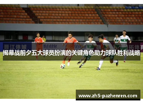揭幕战前夕五大球员扮演的关键角色助力球队胜利战略 揭幕战前夕五大球员扮演的关键角色助力球队胜利战略