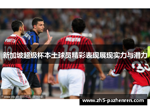 新加坡超级杯本土球员精彩表现展现实力与潜力 新加坡超级杯本土球员精彩表现展现实力与潜力