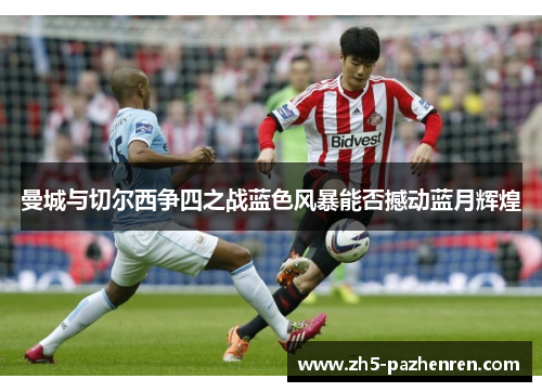 曼城与切尔西争四之战蓝色风暴能否撼动蓝月辉煌 曼城与切尔西争四之战蓝色风暴能否撼动蓝月辉煌