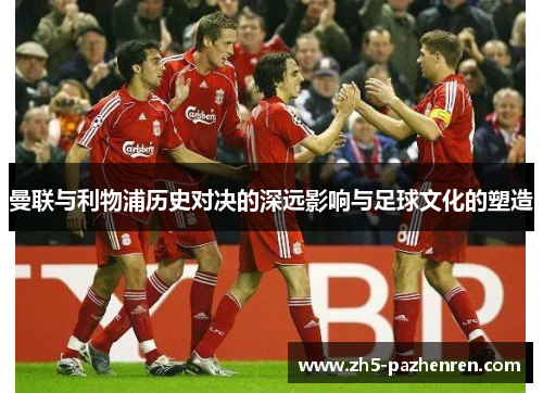 曼联与利物浦历史对决的深远影响与足球文化的塑造 曼联与利物浦历史对决的深远影响与足球文化的塑造