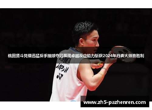 桃田贤斗凭借迅猛反手抽球夺冠展现卓越反应能力斩获2024年丹麦大师赛胜利