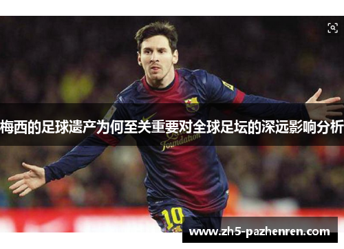 梅西的足球遗产为何至关重要对全球足坛的深远影响分析