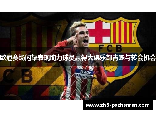 欧冠赛场闪耀表现助力球员赢得大俱乐部青睐与转会机会