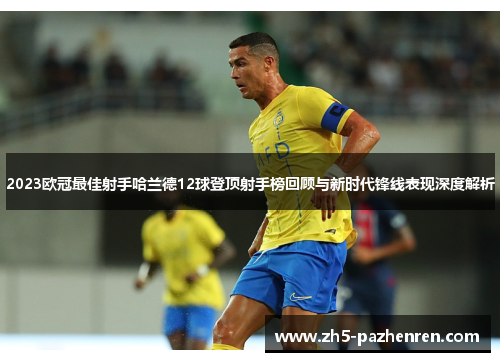 2023欧冠最佳射手哈兰德12球登顶射手榜回顾与新时代锋线表现深度解析