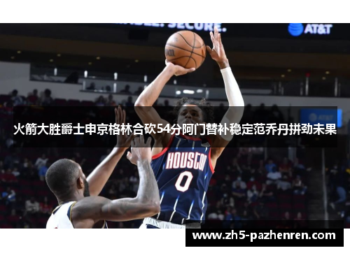 火箭大胜爵士申京格林合砍54分阿门替补稳定范乔丹拼劲未果