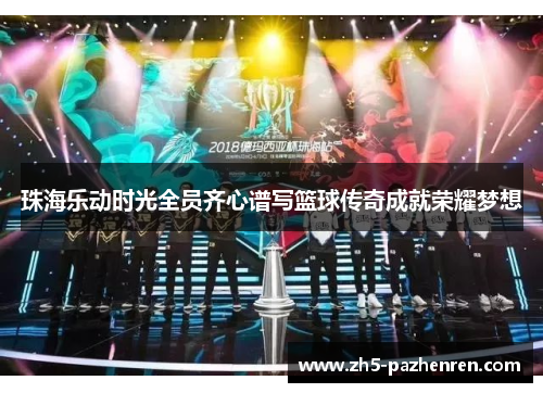 珠海乐动时光全员齐心谱写篮球传奇成就荣耀梦想 珠海乐动时光全员齐心谱写篮球传奇成就荣耀梦想