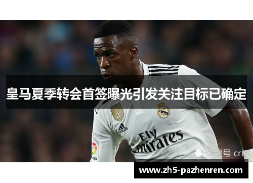 皇马夏季转会首签曝光引发关注目标已确定 皇马夏季转会首签曝光引发关注目标已确定