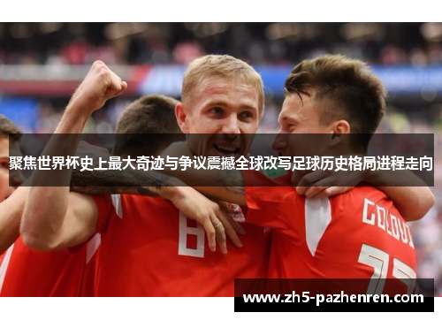 聚焦世界杯史上最大奇迹与争议震撼全球改写足球历史格局进程走向