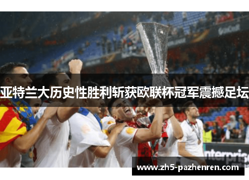 亚特兰大历史性胜利斩获欧联杯冠军震撼足坛