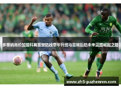 多塞纳高价加盟科莫重塑防线意甲升班马豪赌后防未来蓝图崛起之路