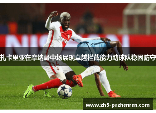 扎卡里亚在摩纳哥中场展现卓越拦截能力助球队稳固防守 扎卡里亚在摩纳哥中场展现卓越拦截能力助球队稳固防守