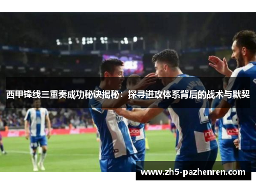 西甲锋线三重奏成功秘诀揭秘：探寻进攻体系背后的战术与默契