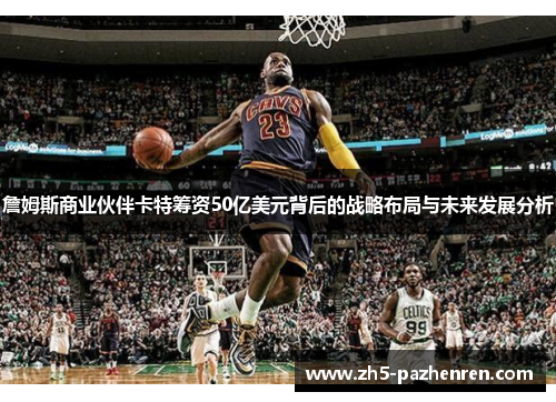 詹姆斯商业伙伴卡特筹资50亿美元背后的战略布局与未来发展分析 詹姆斯商业伙伴卡特筹资50亿美元背后的战略布局与未来发展分析