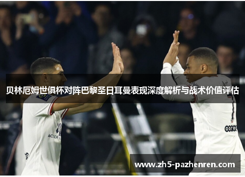 贝林厄姆世俱杯对阵巴黎圣日耳曼表现深度解析与战术价值评估